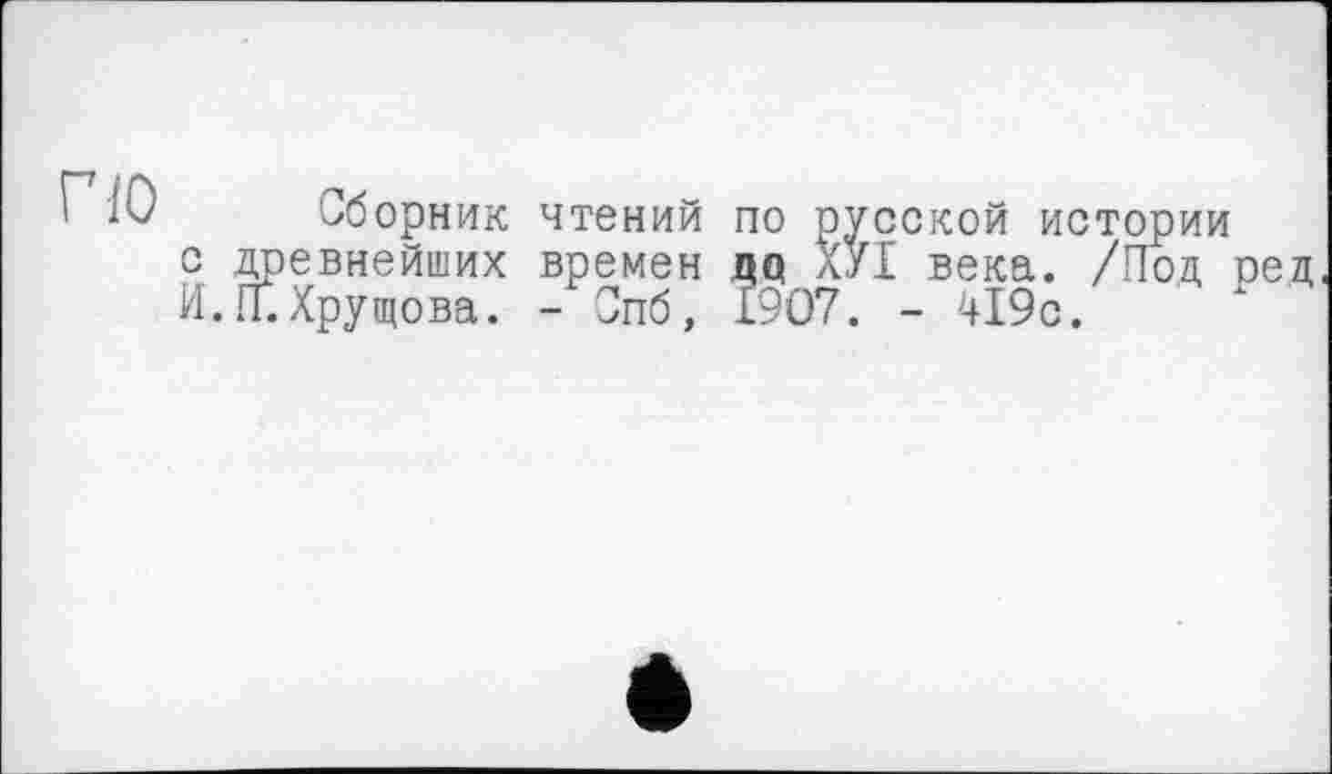 ﻿по
ьборник чтений по русской истории с древнейших времен дц ХУІ века. /Под ред И.П.Хрущова. - Спб, 1907. - 419с.